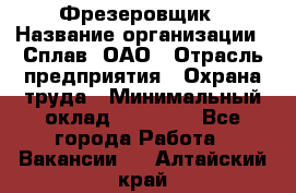 Фрезеровщик › Название организации ­ Сплав, ОАО › Отрасль предприятия ­ Охрана труда › Минимальный оклад ­ 30 000 - Все города Работа » Вакансии   . Алтайский край